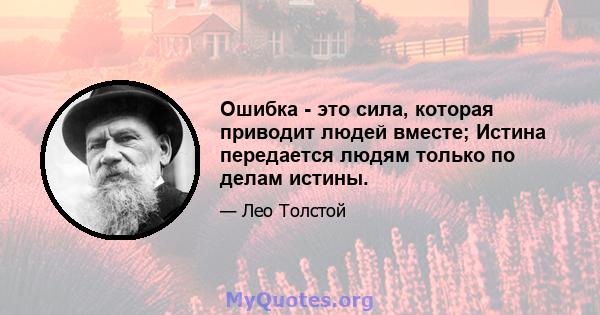 Ошибка - это сила, которая приводит людей вместе; Истина передается людям только по делам истины.