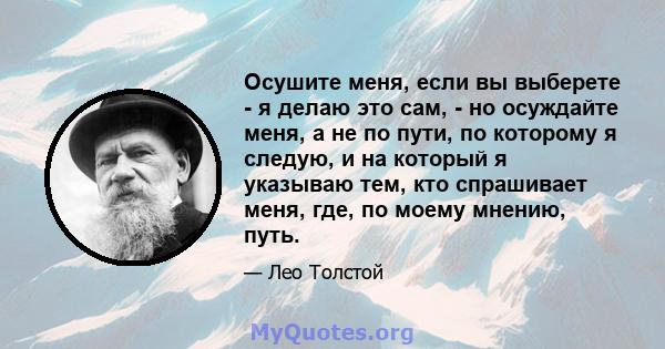 Осушите меня, если вы выберете - я делаю это сам, - но осуждайте меня, а не по пути, по которому я следую, и на который я указываю тем, кто спрашивает меня, где, по моему мнению, путь.