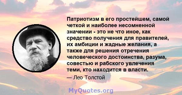 Патриотизм в его простейшем, самой четкой и наиболее несомненной значении - это не что иное, как средство получения для правителей, их амбиции и жадные желания, а также для решения отречения человеческого достоинства,