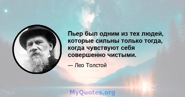 Пьер был одним из тех людей, которые сильны только тогда, когда чувствуют себя совершенно чистыми.