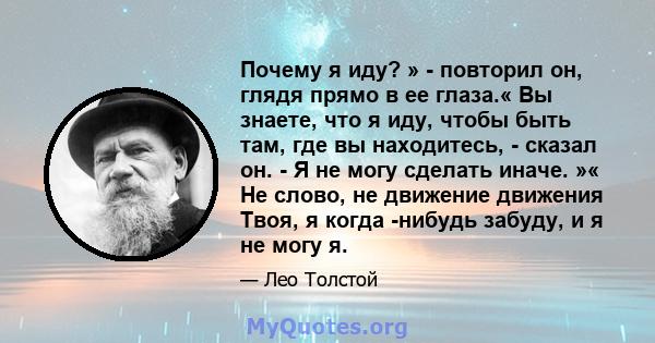 Почему я иду? » - повторил он, глядя прямо в ее глаза.« Вы знаете, что я иду, чтобы быть там, где вы находитесь, - сказал он. - Я не могу сделать иначе. »« Не слово, не движение движения Твоя, я когда -нибудь забуду, и