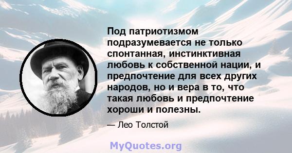 Под патриотизмом подразумевается не только спонтанная, инстинктивная любовь к собственной нации, и предпочтение для всех других народов, но и вера в то, что такая любовь и предпочтение хороши и полезны.