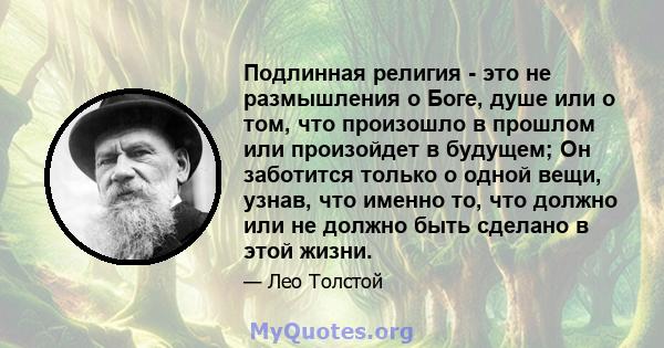 Подлинная религия - это не размышления о Боге, душе или о том, что произошло в прошлом или произойдет в будущем; Он заботится только о одной вещи, узнав, что именно то, что должно или не должно быть сделано в этой жизни.