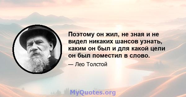 Поэтому он жил, не зная и не видел никаких шансов узнать, каким он был и для какой цели он был поместил в слово.