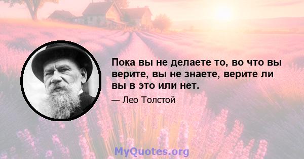 Пока вы не делаете то, во что вы верите, вы не знаете, верите ли вы в это или нет.