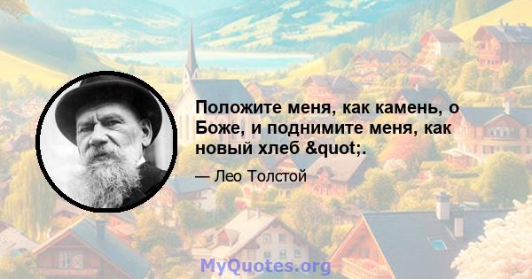 Положите меня, как камень, о Боже, и поднимите меня, как новый хлеб ".