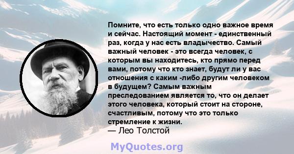 Помните, что есть только одно важное время и сейчас. Настоящий момент - единственный раз, когда у нас есть владычество. Самый важный человек - это всегда человек, с которым вы находитесь, кто прямо перед вами, потому