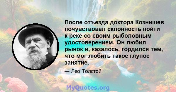 После отъезда доктора Кознишев почувствовал склонность пойти к реке со своим рыболовным удостоверением. Он любил рынок и, казалось, гордился тем, что мог любить такое глупое занятие.