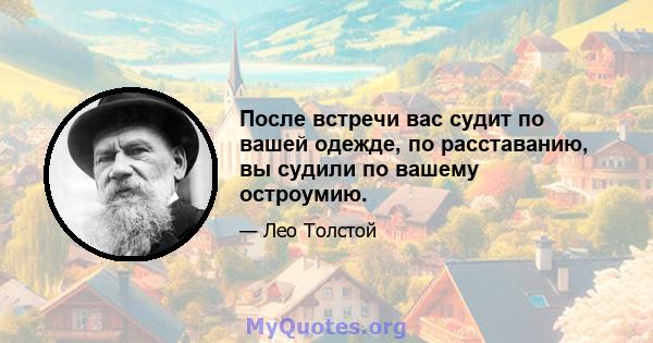 После встречи вас судит по вашей одежде, по расставанию, вы судили по вашему остроумию.