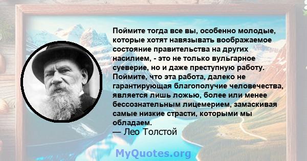 Поймите тогда все вы, особенно молодые, которые хотят навязывать воображаемое состояние правительства на других насилием, - это не только вульгарное суеверие, но и даже преступную работу. Поймите, что эта работа, далеко 