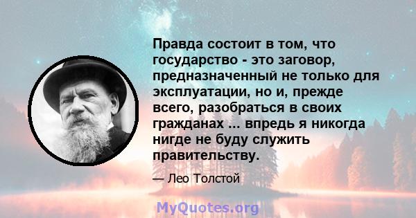 Правда состоит в том, что государство - это заговор, предназначенный не только для эксплуатации, но и, прежде всего, разобраться в своих гражданах ... впредь я никогда нигде не буду служить правительству.