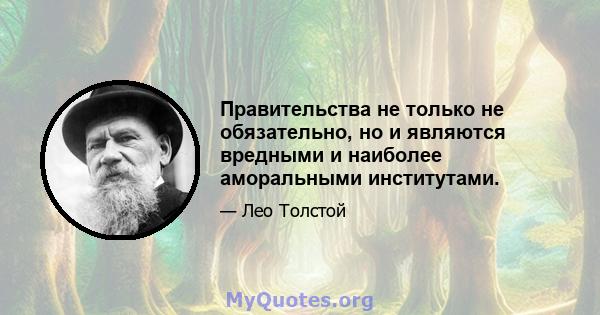 Правительства не только не обязательно, но и являются вредными и наиболее аморальными институтами.