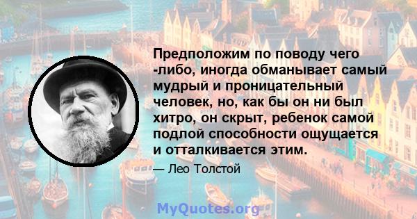 Предположим по поводу чего -либо, иногда обманывает самый мудрый и проницательный человек, но, как бы он ни был хитро, он скрыт, ребенок самой подлой способности ощущается и отталкивается этим.