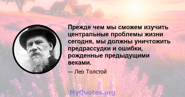 Прежде чем мы сможем изучить центральные проблемы жизни сегодня, мы должны уничтожить предрассудки и ошибки, рожденные предыдущими веками.