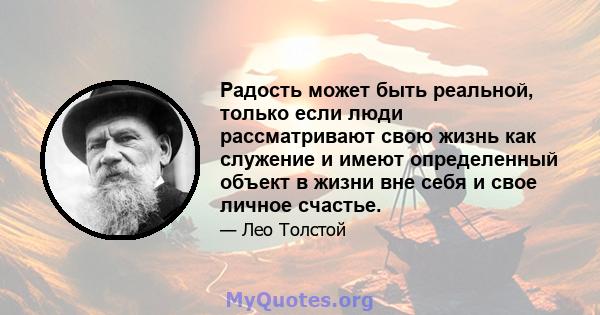 Радость может быть реальной, только если люди рассматривают свою жизнь как служение и имеют определенный объект в жизни вне себя и свое личное счастье.