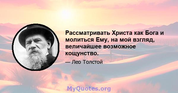 Рассматривать Христа как Бога и молиться Ему, на мой взгляд, величайшее возможное кощунство.