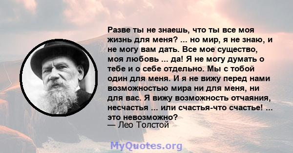 Разве ты не знаешь, что ты все моя жизнь для меня? ... но мир, я не знаю, и не могу вам дать. Все мое существо, моя любовь ... да! Я не могу думать о тебе и о себе отдельно. Мы с тобой один для меня. И я не вижу перед