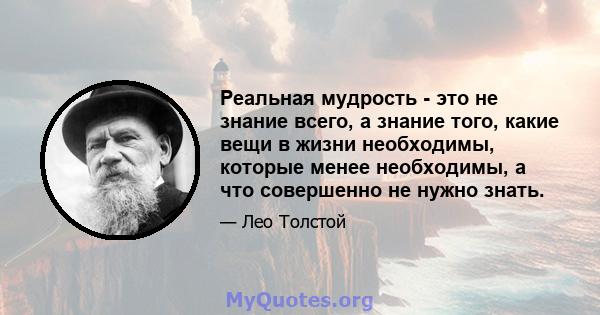 Реальная мудрость - это не знание всего, а знание того, какие вещи в жизни необходимы, которые менее необходимы, а что совершенно не нужно знать.