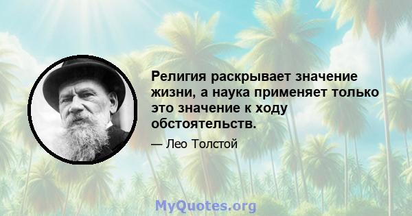 Религия раскрывает значение жизни, а наука применяет только это значение к ходу обстоятельств.