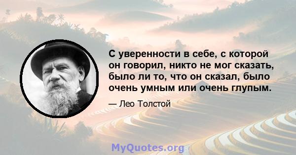 С уверенности в себе, с которой он говорил, никто не мог сказать, было ли то, что он сказал, было очень умным или очень глупым.