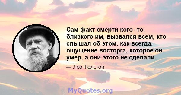 Сам факт смерти кого -то, близкого им, вызвался всем, кто слышал об этом, как всегда, ощущение восторга, которое он умер, а они этого не сделали.