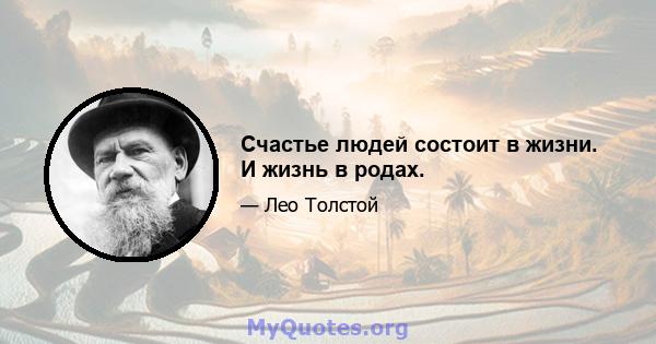 Счастье людей состоит в жизни. И жизнь в родах.