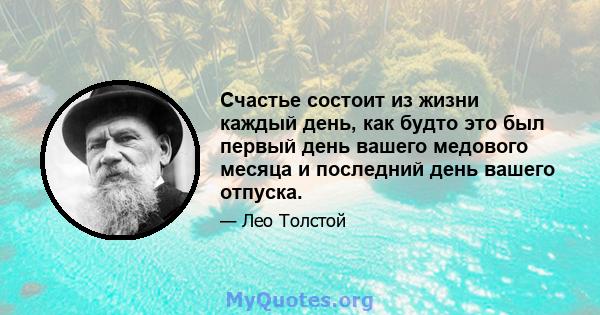 Счастье состоит из жизни каждый день, как будто это был первый день вашего медового месяца и последний день вашего отпуска.