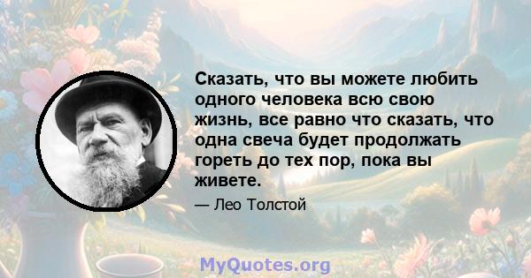 Сказать, что вы можете любить одного человека всю свою жизнь, все равно что сказать, что одна свеча будет продолжать гореть до тех пор, пока вы живете.