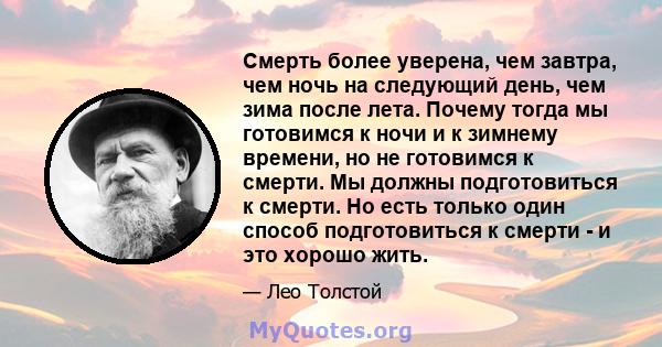 Смерть более уверена, чем завтра, чем ночь на следующий день, чем зима после лета. Почему тогда мы готовимся к ночи и к зимнему времени, но не готовимся к смерти. Мы должны подготовиться к смерти. Но есть только один