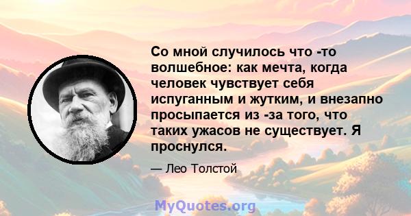 Со мной случилось что -то волшебное: как мечта, когда человек чувствует себя испуганным и жутким, и внезапно просыпается из -за того, что таких ужасов не существует. Я проснулся.