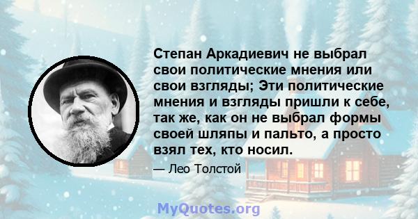 Степан Аркадиевич не выбрал свои политические мнения или свои взгляды; Эти политические мнения и взгляды пришли к себе, так же, как он не выбрал формы своей шляпы и пальто, а просто взял тех, кто носил.