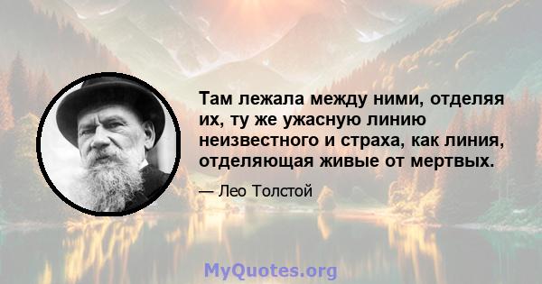 Там лежала между ними, отделяя их, ту же ужасную линию неизвестного и страха, как линия, отделяющая живые от мертвых.