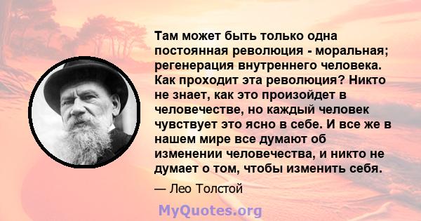 Там может быть только одна постоянная революция - моральная; регенерация внутреннего человека. Как проходит эта революция? Никто не знает, как это произойдет в человечестве, но каждый человек чувствует это ясно в себе.