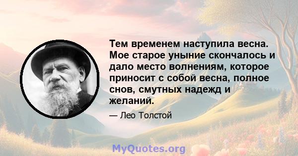 Тем временем наступила весна. Мое старое уныние скончалось и дало место волнениям, которое приносит с собой весна, полное снов, смутных надежд и желаний.