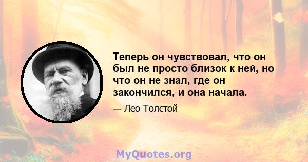 Теперь он чувствовал, что он был не просто близок к ней, но что он не знал, где он закончился, и она начала.