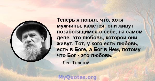 Теперь я понял, что, хотя мужчины, кажется, они живут позаботящимся о себе, на самом деле, это любовь, которой они живут. Тот, у кого есть любовь, есть в Боге, а Бог в Нем, потому что Бог - это любовь.