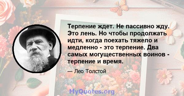 Терпение ждет. Не пассивно жду. Это лень. Но чтобы продолжать идти, когда поехать тяжело и медленно - это терпение. Два самых могущественных воинов - терпение и время.