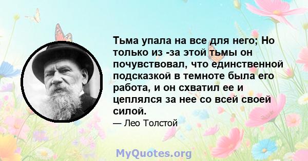 Тьма упала на все для него; Но только из -за этой тьмы он почувствовал, что единственной подсказкой в ​​темноте была его работа, и он схватил ее и цеплялся за нее со всей своей силой.