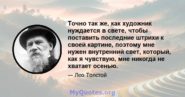 Точно так же, как художник нуждается в свете, чтобы поставить последние штрихи к своей картине, поэтому мне нужен внутренний свет, который, как я чувствую, мне никогда не хватает осенью.