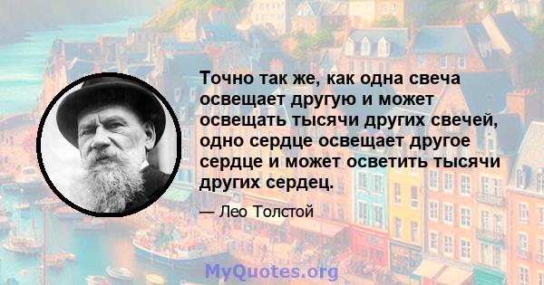 Точно так же, как одна свеча освещает другую и может освещать тысячи других свечей, одно сердце освещает другое сердце и может осветить тысячи других сердец.