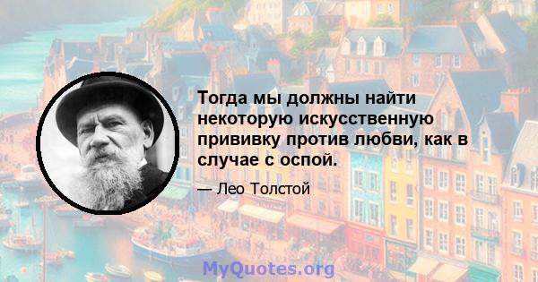 Тогда мы должны найти некоторую искусственную прививку против любви, как в случае с оспой.