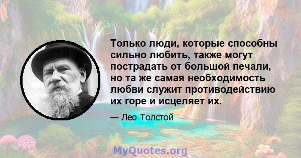 Только люди, которые способны сильно любить, также могут пострадать от большой печали, но та же самая необходимость любви служит противодействию их горе и исцеляет их.