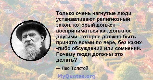 Только очень нагнутые люди устанавливают религиозный закон, который должен восприниматься как должное другими, которое должно быть принято всеми по вере, без каких -либо обсуждений или сомнений. Почему люди должны это