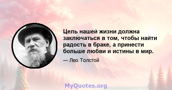 Цель нашей жизни должна заключаться в том, чтобы найти радость в браке, а принести больше любви и истины в мир.