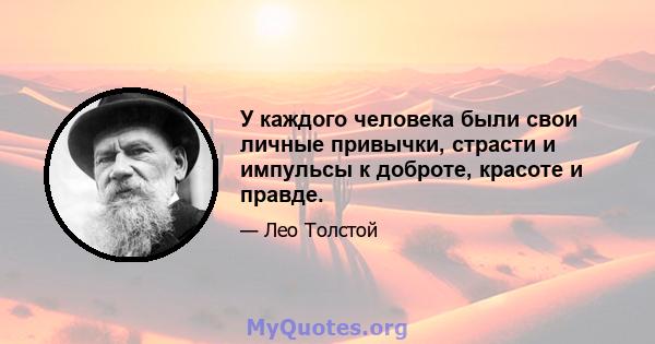 У каждого человека были свои личные привычки, страсти и импульсы к доброте, красоте и правде.