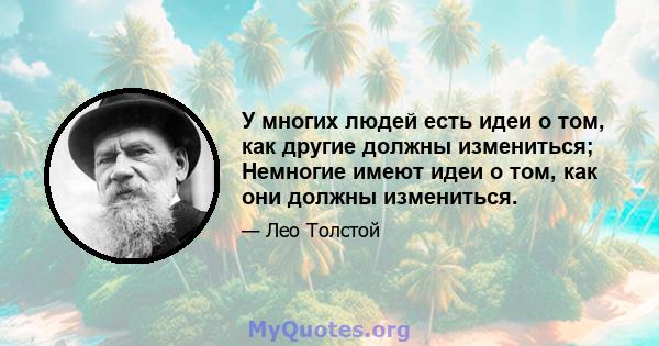 У многих людей есть идеи о том, как другие должны измениться; Немногие имеют идеи о том, как они должны измениться.