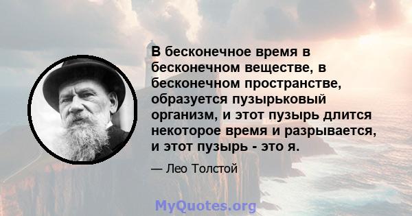 В бесконечное время в бесконечном веществе, в бесконечном пространстве, образуется пузырьковый организм, и этот пузырь длится некоторое время и разрывается, и этот пузырь - это я.