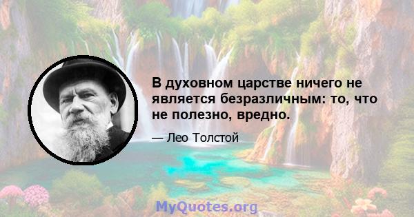 В духовном царстве ничего не является безразличным: то, что не полезно, вредно.