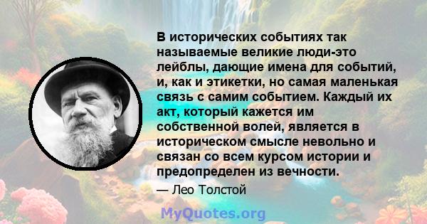 В исторических событиях так называемые великие люди-это лейблы, дающие имена для событий, и, как и этикетки, но самая маленькая связь с самим событием. Каждый их акт, который кажется им собственной волей, является в