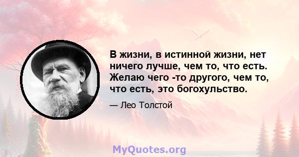 В жизни, в истинной жизни, нет ничего лучше, чем то, что есть. Желаю чего -то другого, чем то, что есть, это богохульство.